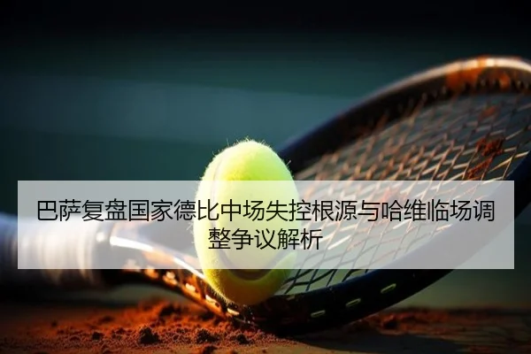 巴萨复盘国家德比中场失控根源与哈维临场调整争议解析
