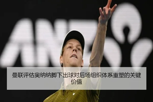 曼联评估奥纳纳脚下出球对后场组织体系重塑的关键价值