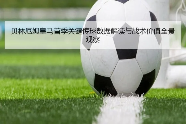 贝林厄姆皇马首季关键传球数据解读与战术价值全景观察