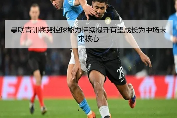 曼联青训梅努控球能力持续提升有望成长为中场未来核心