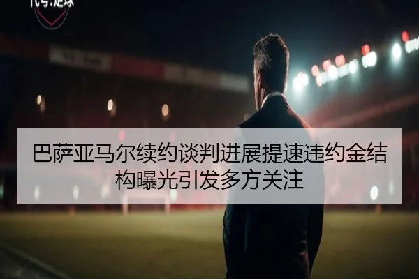 巴萨亚马尔续约谈判进展提速违约金结构曝光引发多方关注（kaiyun）