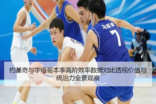 约基奇与字母哥本季高阶效率数据对比透视价值与统治力全景观察（kaiyun）