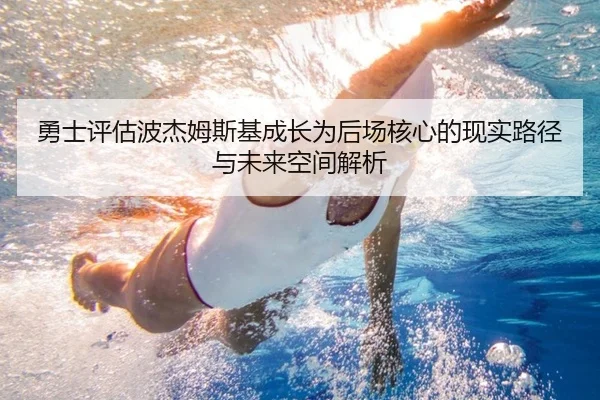 勇士评估波杰姆斯基成长为后场核心的现实路径与未来空间解析