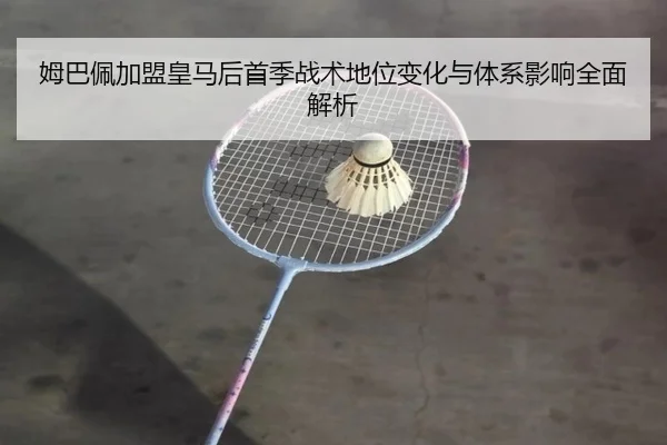姆巴佩加盟皇马后首季战术地位变化与体系影响全面解析（kaiyun）
