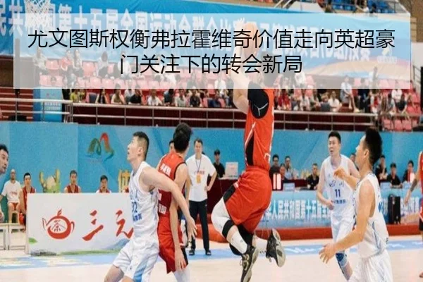 尤文图斯权衡弗拉霍维奇价值走向英超豪门关注下的转会新局 | kaiyun
