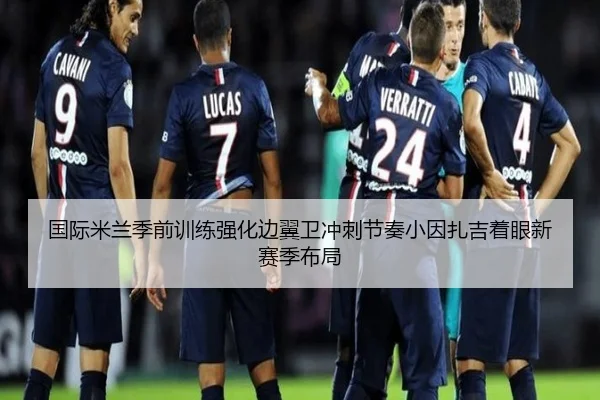 国际米兰季前训练强化边翼卫冲刺节奏小因扎吉着眼新赛季布局（kaiyun）