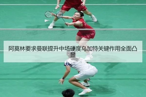 阿莫林要求曼联提升中场硬度乌加特关键作用全面凸显（kaiyun）