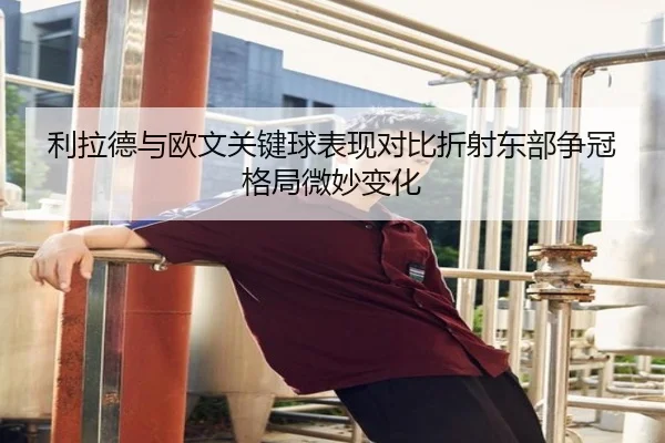 利拉德与欧文关键球表现对比折射东部争冠格局微妙变化（kaiyun）